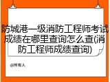 防城港一级消防工程师考试成绩在哪里查询怎么查(消防工程师成绩查询)