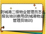防城港二级物业管理员怎么报名培训费用(防城港物业管理员培训)