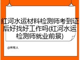 红河水运材料检测师考到证后好找好工作吗(红河水运检测师就业前景)