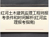 红河土木建筑监理工程师报考条件和时间解析(红河监理报考指南)
