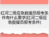 红河二级应急救援员报考条件有什么要求(红河二级应急救援员报考条件)