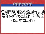 红河四级消防设施操作员需要年审吗怎么操作(消防操作员年审流程)