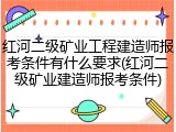 红河二级矿业工程建造师报考条件有什么要求(红河二级矿业建造师报考条件)