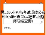 吴忠执业药师考试成绩公布时间如何查询(吴忠执业药师成绩查询)