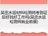 吴忠水运材料检测师考到证后好找好工作吗(吴忠水运检测师就业前景)