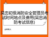 吴忠初级消防安全管理员考试时间地点及费用(吴忠消防考试信息)