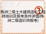 株洲二级土木建筑造价工程师培训及报考条件详情(株洲二级造价师报考)