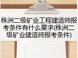 株洲二级矿业工程建造师报考条件有什么要求(株洲二级矿业建造师报考条件)