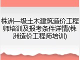株洲一级土木建筑造价工程师培训及报考条件详情(株洲造价工程师培训)