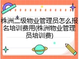 株洲二级物业管理员怎么报名培训费用(株洲物业管理员培训费)