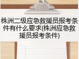 株洲二级应急救援员报考条件有什么要求(株洲应急救援员报考条件)