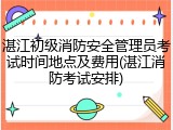 湛江初级消防安全管理员考试时间地点及费用(湛江消防考试安排)