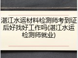 湛江水运材料检测师考到证后好找好工作吗(湛江水运检测师就业)