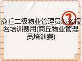 商丘二级物业管理员怎么报名培训费用(商丘物业管理员培训费)