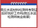商丘水运材料检测师考到证后好找好工作吗(商丘水运检测师就业前景)