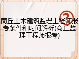 商丘土木建筑监理工程师报考条件和时间解析(商丘监理工程师报考)