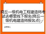 商丘一级机电工程建造师考试去哪里线下报名(商丘一级机电建造师报名点)