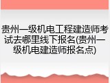贵州一级机电工程建造师考试去哪里线下报名(贵州一级机电建造师报名点)
