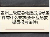 贵州二级应急救援员报考条件有什么要求(贵州应急救援员报考条件)