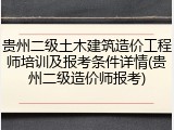 贵州二级土木建筑造价工程师培训及报考条件详情(贵州二级造价师报考)