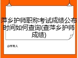 萍乡护师职称考试成绩公布时间如何查询(查萍乡护师成绩)