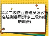萍乡二级物业管理员怎么报名培训费用(萍乡二级物业培训费)