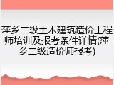 萍乡二级土木建筑造价工程师培训及报考条件详情(萍乡二级造价师报考)