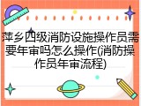 萍乡四级消防设施操作员需要年审吗怎么操作(消防操作员年审流程)