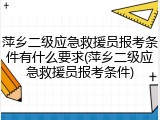 萍乡二级应急救援员报考条件有什么要求(萍乡二级应急救援员报考条件)