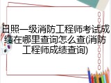 日照一级消防工程师考试成绩在哪里查询怎么查(消防工程师成绩查询)