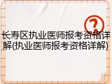 长寿区执业医师报考资格详解(执业医师报考资格详解)