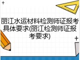 丽江水运材料检测师证报考具体要求(丽江检测师证报考要求)