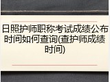 日照护师职称考试成绩公布时间如何查询(查护师成绩时间)