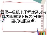 日照一级机电工程建造师考试去哪里线下报名(日照一建机电报名点)