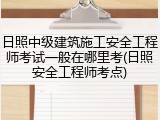 日照中级建筑施工安全工程师考试一般在哪里考(日照安全工程师考点)