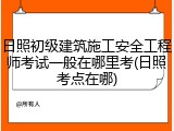 日照初级建筑施工安全工程师考试一般在哪里考(日照考点在哪)