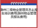 滁州二级物业管理员怎么报名培训费用(滁州物业管理员报名费用)