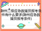 滁州二级应急救援员报考条件有什么要求(滁州应急救援员报考条件)