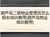 葫芦岛二级物业管理员怎么报名培训费用(葫芦岛物业培训费用)
