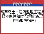 葫芦岛土木建筑监理工程师报考条件和时间解析(监理工程师报考指南)