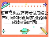葫芦岛执业药师考试成绩公布时间如何查询(执业药师成绩查询时间)