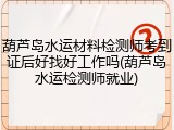 葫芦岛水运材料检测师考到证后好找好工作吗(葫芦岛水运检测师就业)