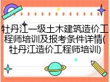牡丹江一级土木建筑造价工程师培训及报考条件详情(牡丹江造价工程师培训)