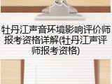 牡丹江声音环境影响评价师报考资格详解(牡丹江声评师报考资格)