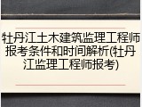 牡丹江土木建筑监理工程师报考条件和时间解析(牡丹江监理工程师报考)
