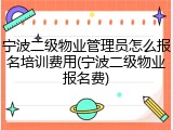 宁波二级物业管理员怎么报名培训费用(宁波二级物业报名费)