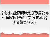 宁波执业药师考试成绩公布时间如何查询(宁波执业药师成绩查询)