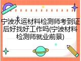 宁波水运材料检测师考到证后好找好工作吗(宁波材料检测师就业前景)