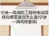 宁波一级消防工程师考试成绩在哪里查询怎么查(宁波一消成绩查询)