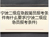 宁波二级应急救援员报考条件有什么要求(宁波二级应急员报考条件)